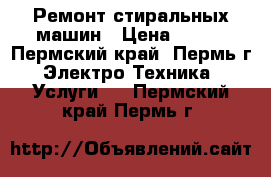 Ремонт стиральных машин › Цена ­ 200 - Пермский край, Пермь г. Электро-Техника » Услуги   . Пермский край,Пермь г.